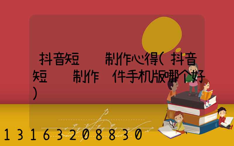 抖音短视频制作心得(抖音短视频制作软件手机版哪个好)