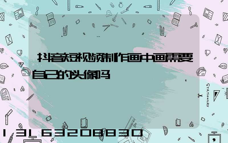 抖音短视频制作画中画需要自己的头像吗