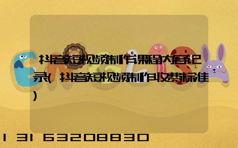 抖音短视频制作课程内容记录(抖音短视频制作收费标准)