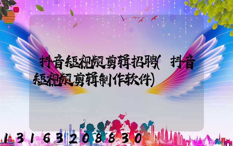 抖音短视频剪辑招聘(抖音短视频剪辑制作软件)