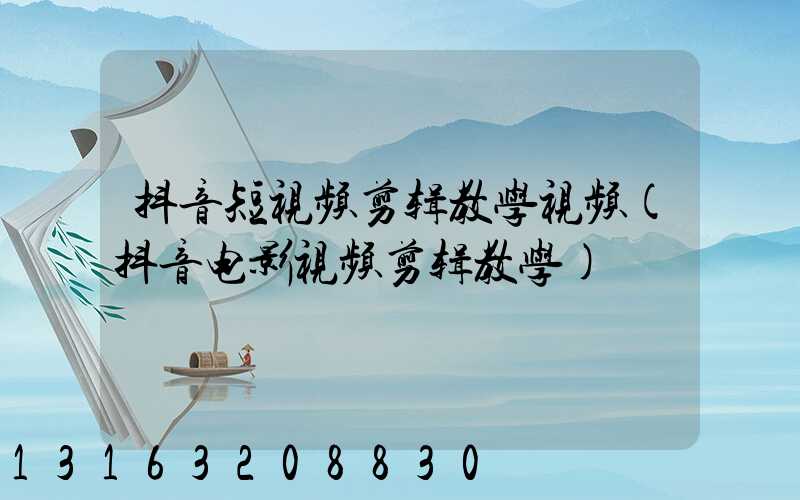 抖音短视频剪辑教学视频(抖音电影视频剪辑教学)