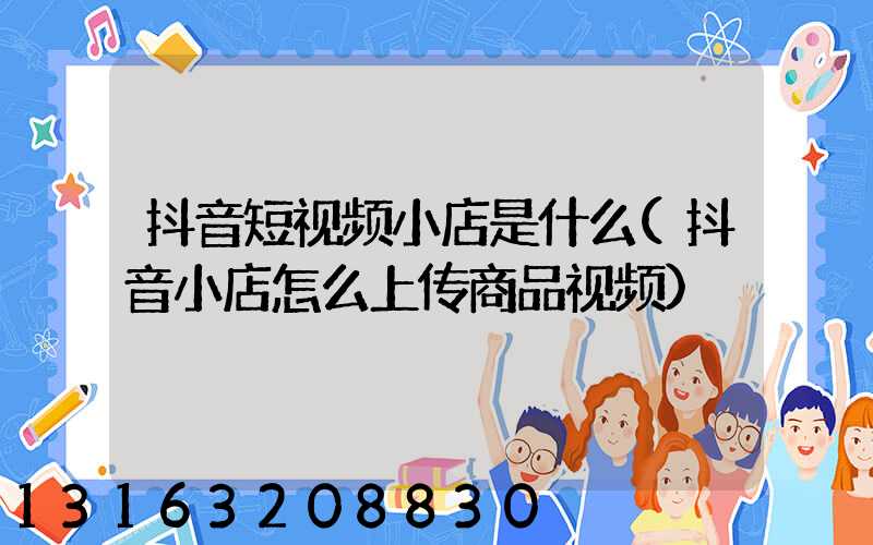 抖音短视频小店是什么(抖音小店怎么上传商品视频)