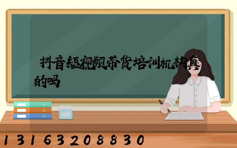抖音短视频带货培训机构真的吗