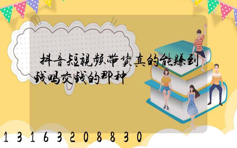 抖音短视频带货真的能赚到钱吗交钱的那种