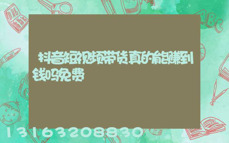 抖音短视频带货真的能赚到钱吗免费
