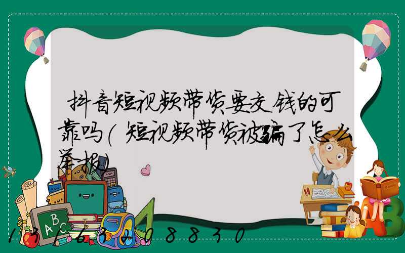 抖音短视频带货要交钱的可靠吗(短视频带货被骗了怎么举报)
