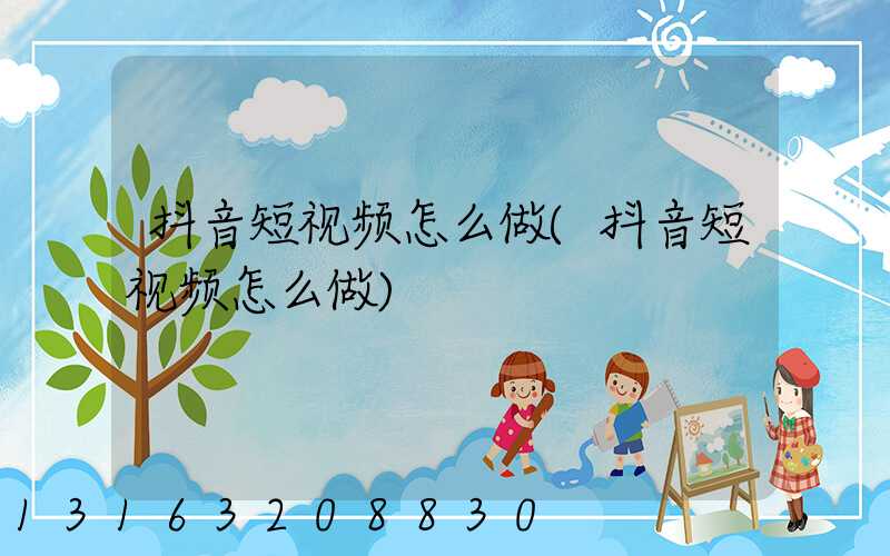 抖音短视频怎么做(抖音短视频怎么做)