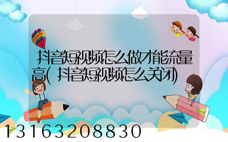 抖音短视频怎么做才能流量高(抖音短视频怎么关闭)