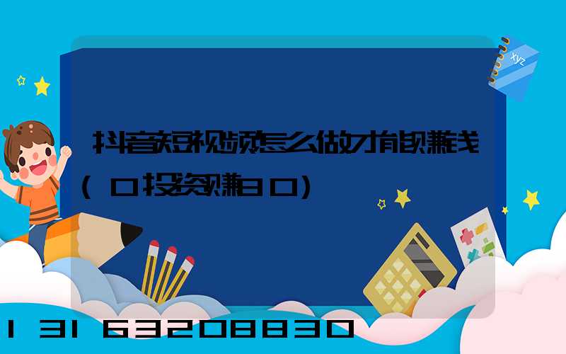 抖音短视频怎么做才能赚钱(0投资赚80)