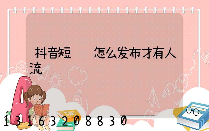 抖音短视频怎么发布才有人流