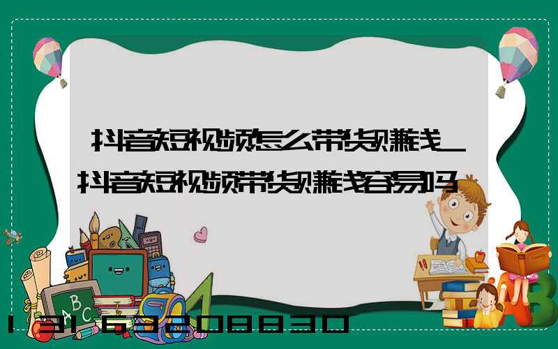 抖音短视频怎么带货赚钱_抖音短视频带货赚钱容易吗