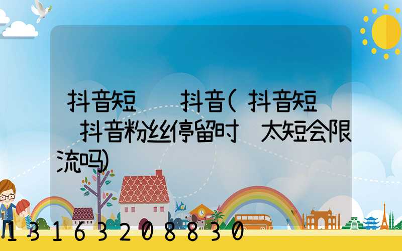 抖音短视频抖音(抖音短视频抖音粉丝停留时间太短会限流吗)