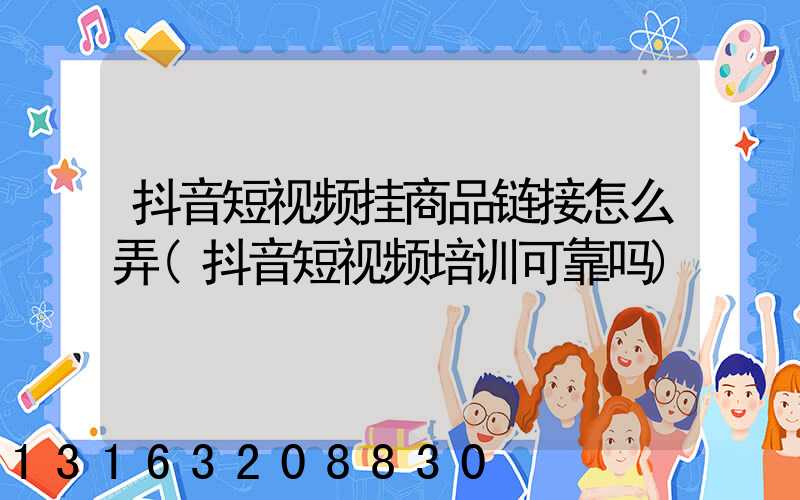 抖音短视频挂商品链接怎么弄(抖音短视频培训可靠吗)
