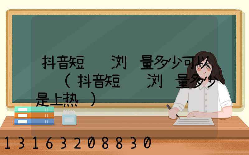 抖音短视频浏览量多少可以赚钱(抖音短视频浏览量多少是上热门)
