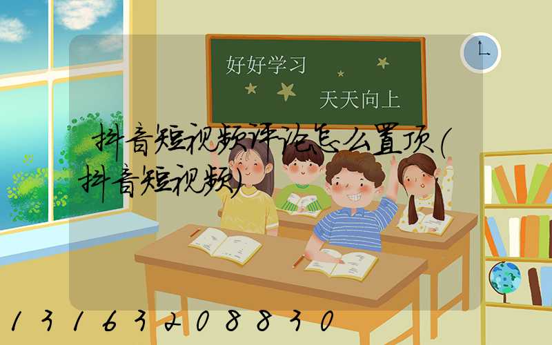 抖音短视频评论怎么置顶(抖音短视频)