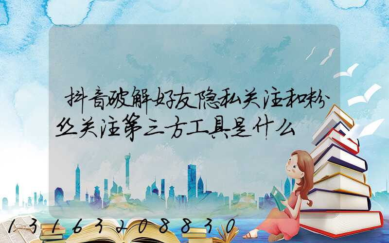 抖音破解好友隐私关注和粉丝关注第三方工具是什么