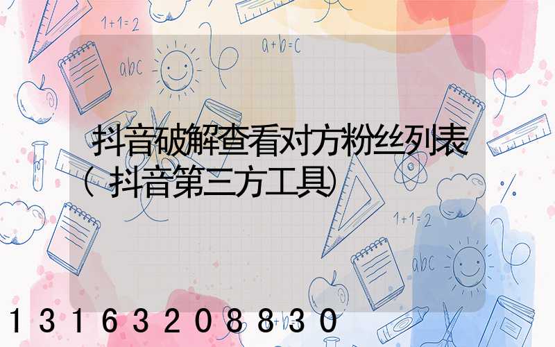 抖音破解查看对方粉丝列表(抖音第三方工具)