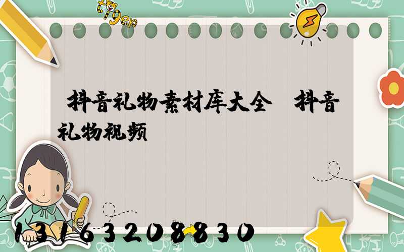 抖音礼物素材库大全(抖音礼物视频)