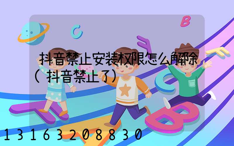 抖音禁止安装权限怎么解除(抖音禁止了)