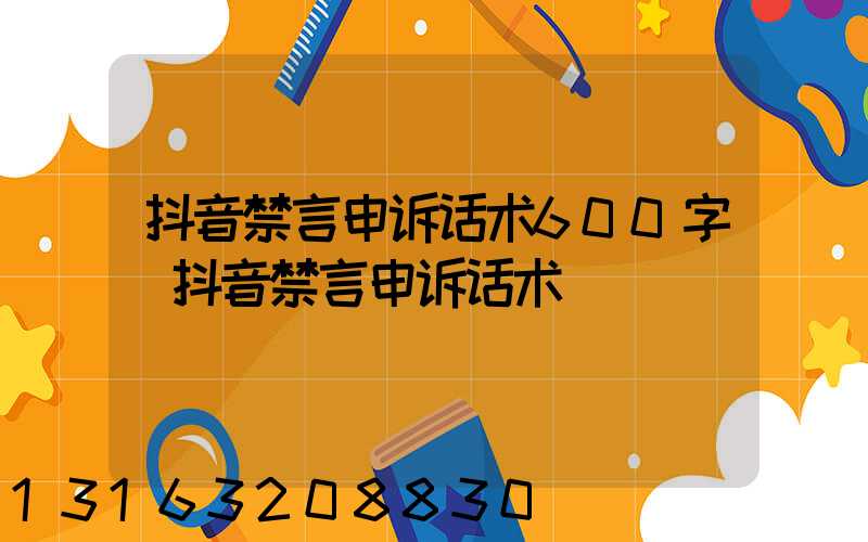 抖音禁言申诉话术600字(抖音禁言申诉话术)