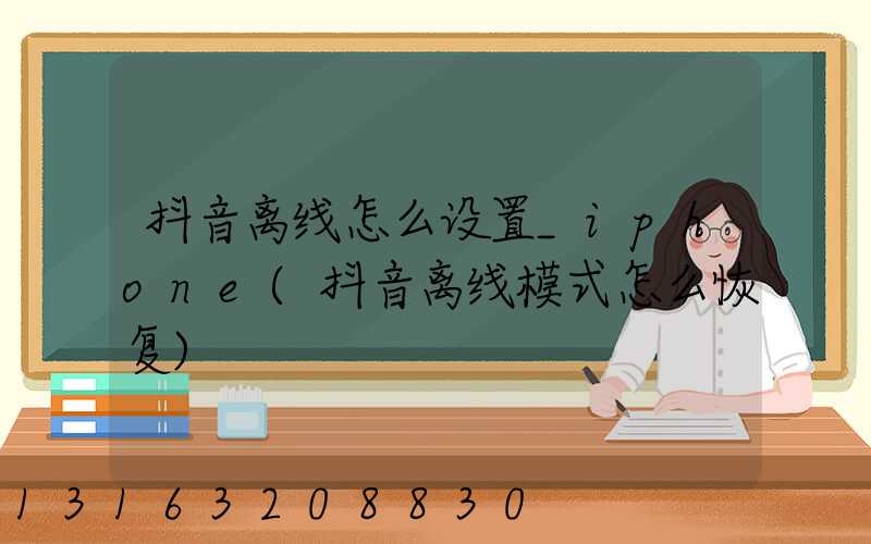 抖音离线怎么设置_iphone(抖音离线模式怎么恢复)