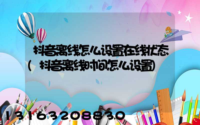 抖音离线怎么设置在线状态(抖音离线时间怎么设置)