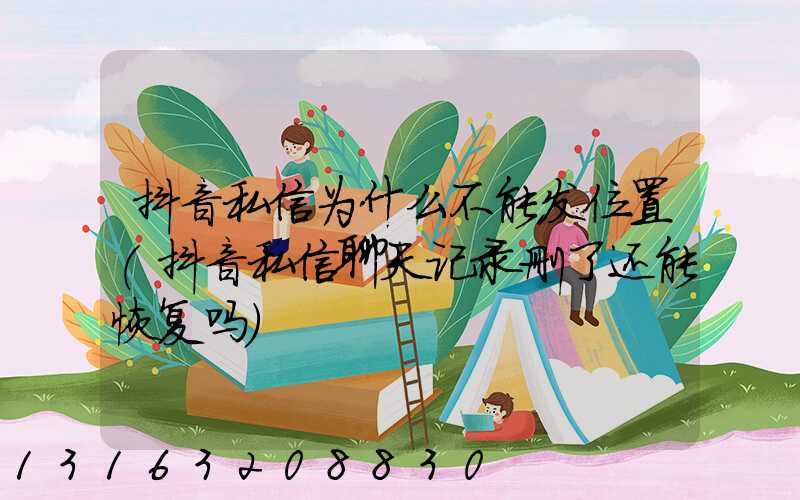 抖音私信为什么不能发位置(抖音私信聊天记录删了还能恢复吗)