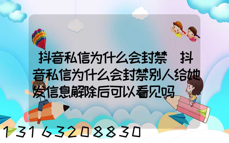 抖音私信为什么会封禁(抖音私信为什么会封禁别人给她发信息解除后可以看见吗)