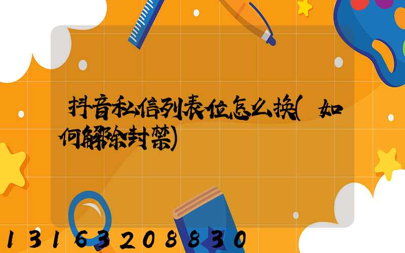 抖音私信列表位怎么换(如何解除封禁)