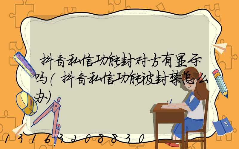 抖音私信功能封对方有显示吗(抖音私信功能被封禁怎么办)