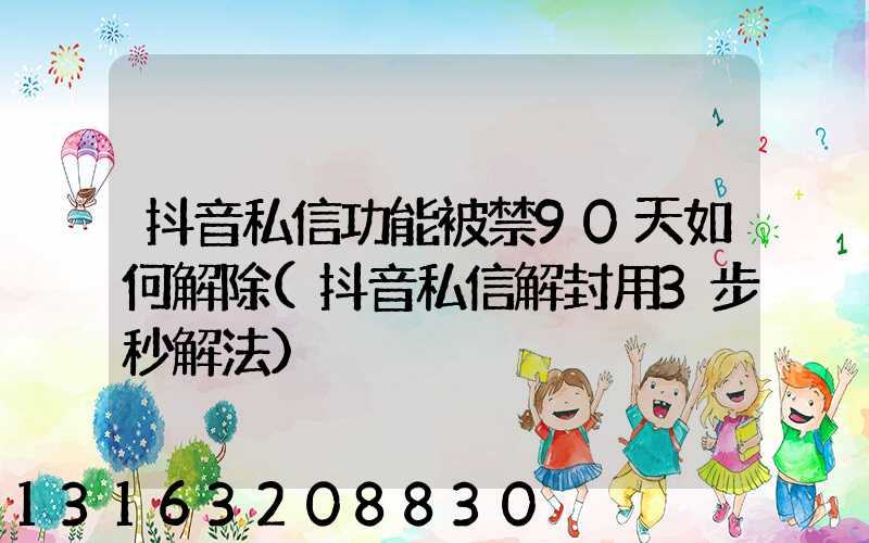 抖音私信功能被禁90天如何解除(抖音私信解封用3步秒解法)