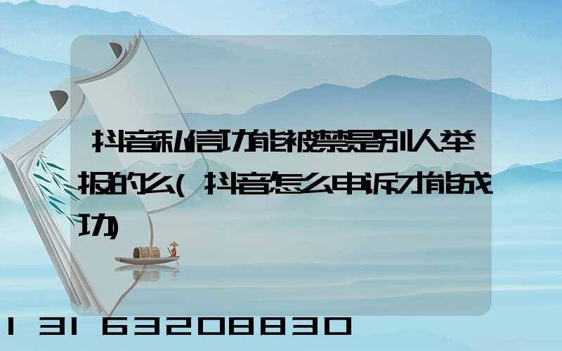 抖音私信功能被禁是别人举报的么(抖音怎么申诉才能成功)