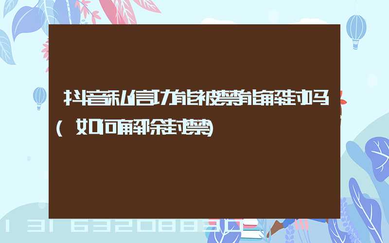 抖音私信功能被禁能解封吗(如何解除封禁)