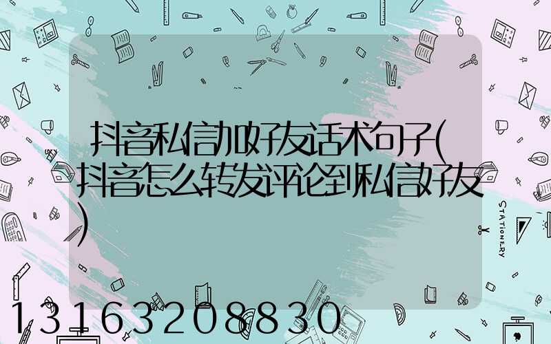 抖音私信加好友话术句子(抖音怎么转发评论到私信好友)