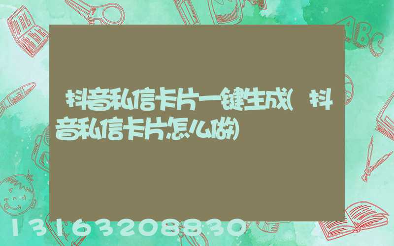 抖音私信卡片一键生成(抖音私信卡片怎么做)