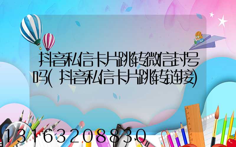 抖音私信卡片跳转微信封号吗(抖音私信卡片跳转链接)