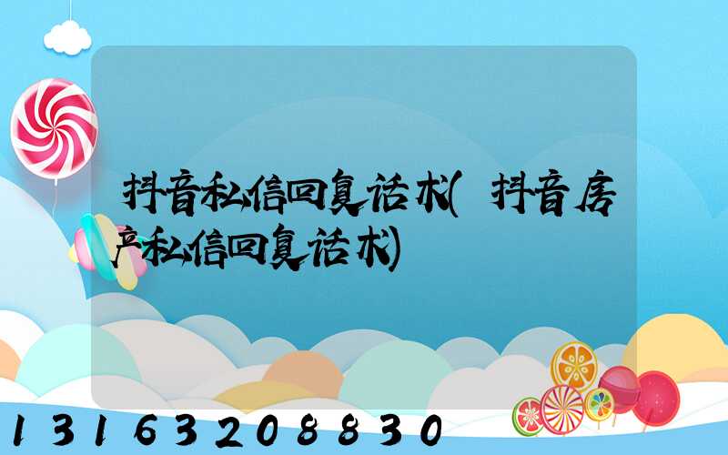 抖音私信回复话术(抖音房产私信回复话术)