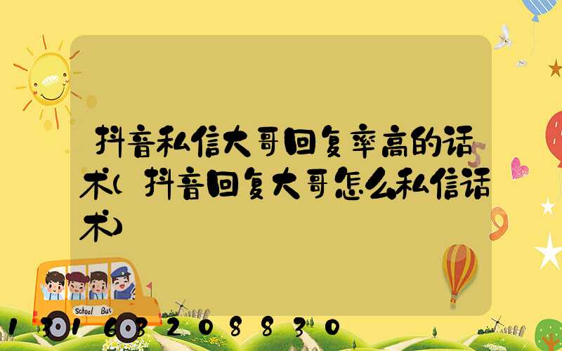 抖音私信大哥回复率高的话术(抖音回复大哥怎么私信话术)