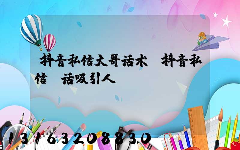 抖音私信大哥话术(抖音私信句话吸引人)