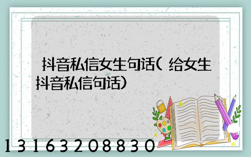 抖音私信女生句话(给女生抖音私信句话)