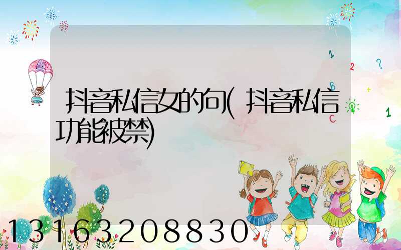 抖音私信女的句(抖音私信功能被禁)
