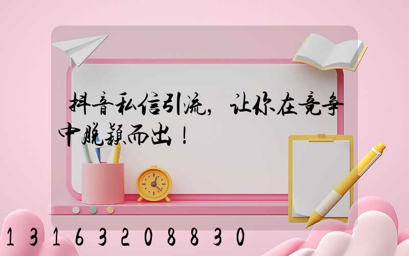 抖音私信引流，让你在竞争中脱颖而出！