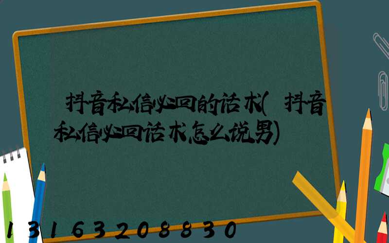 抖音私信必回的话术(抖音私信必回话术怎么说男)