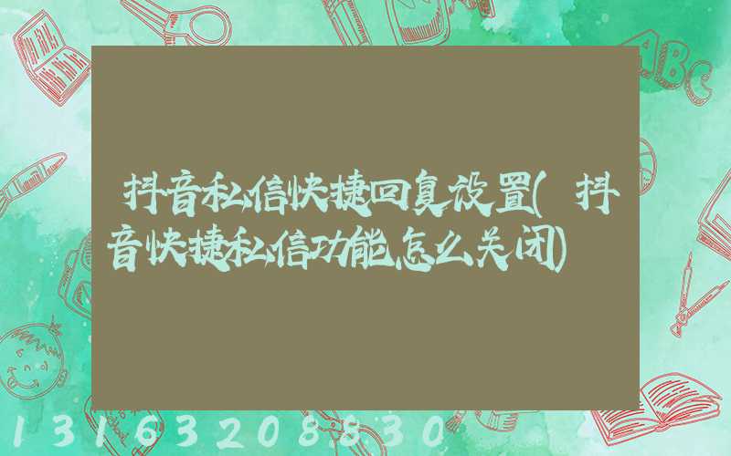 抖音私信快捷回复设置(抖音快捷私信功能怎么关闭)