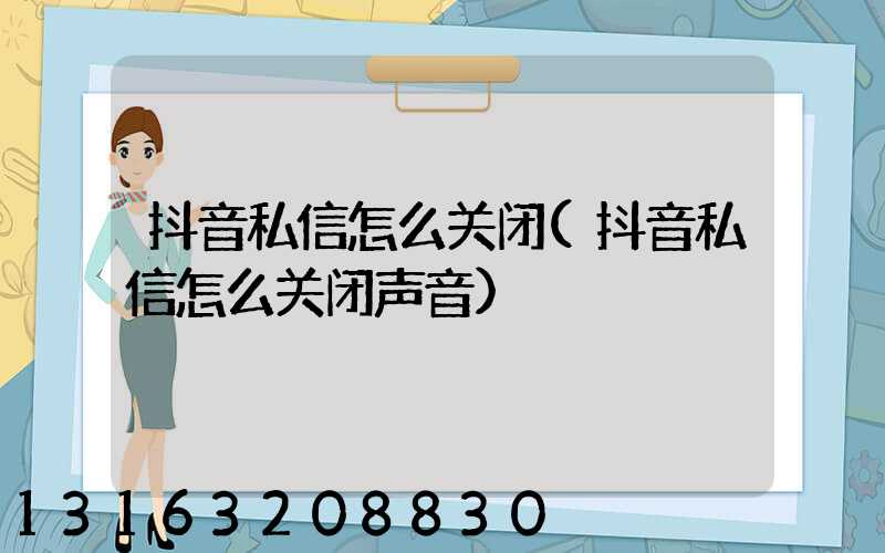 抖音私信怎么关闭(抖音私信怎么关闭声音)