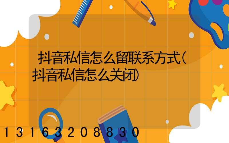 抖音私信怎么留联系方式(抖音私信怎么关闭)