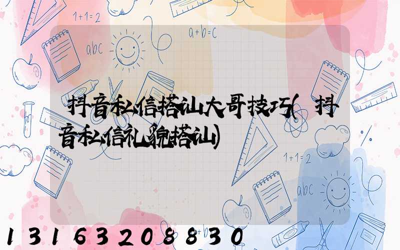 抖音私信搭讪大哥技巧(抖音私信礼貌搭讪)