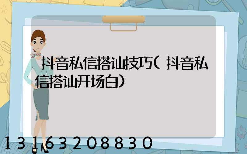 抖音私信搭讪技巧(抖音私信搭讪开场白)