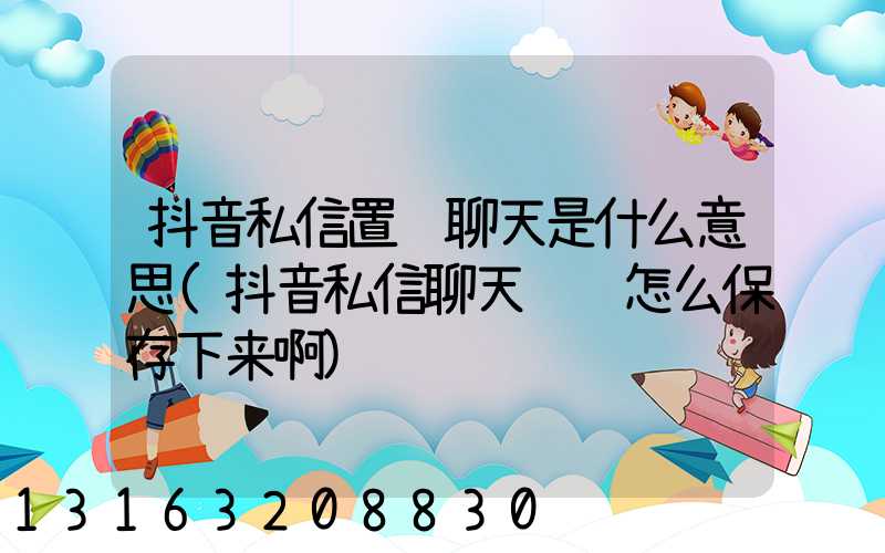 抖音私信置顶聊天是什么意思(抖音私信聊天视频怎么保存下来啊)