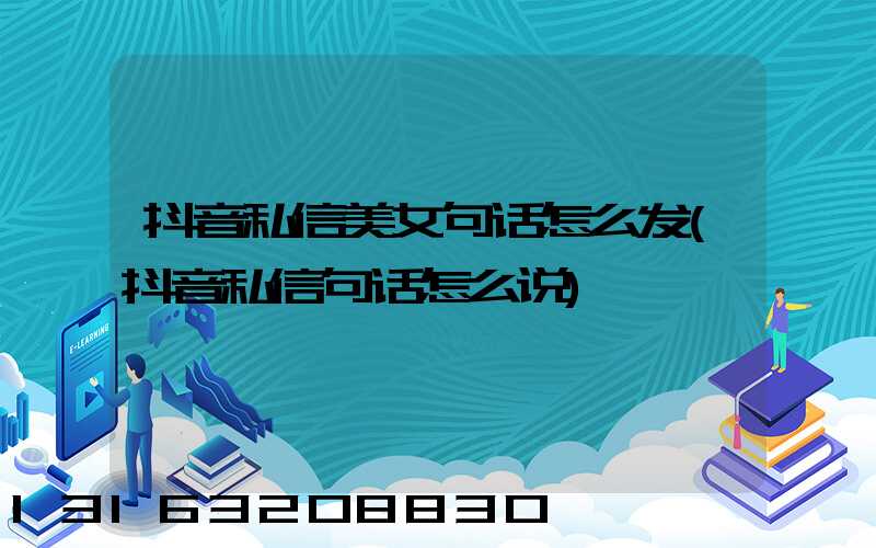 抖音私信美女句话怎么发(抖音私信句话怎么说)